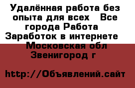 Удалённая работа без опыта для всех - Все города Работа » Заработок в интернете   . Московская обл.,Звенигород г.